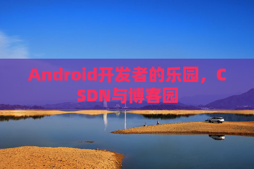 Android开发者的乐园，CSDN与博客园